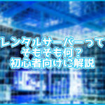 【初心者向け】そもそもレンタルサーバーって一体なに?初心者向けにわかりやすく解説