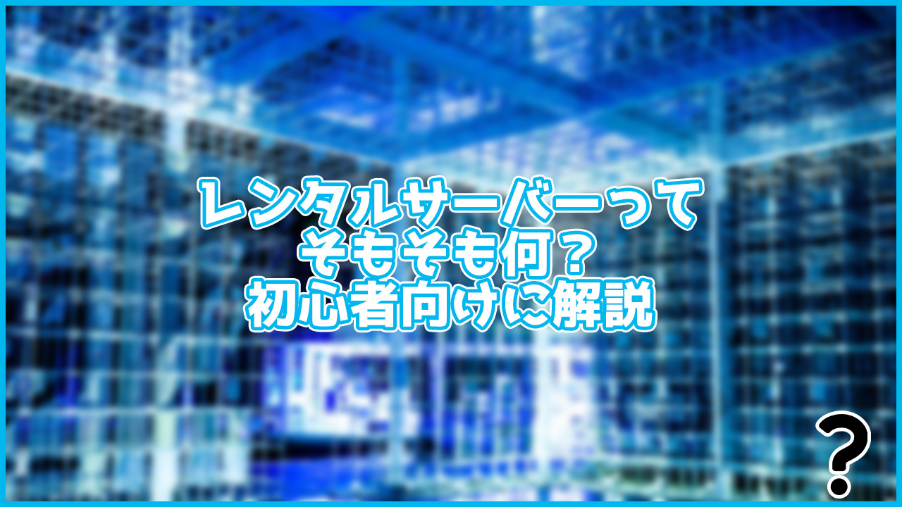 【初心者向け】そもそもレンタルサーバーって一体なに?初心者向けにわかりやすく解説