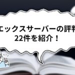 【独自調査】エックスサーバーの口コミ・評判22件を解説しながら紹介!