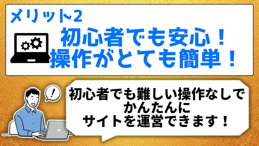 メリット2 初心者でも安心!操作がとても簡単! 初心者でも難しい操作なしでかんたんにサイトを運営できます!