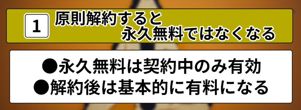 1.原則利用すると永久無料ではなくなる ●永久無料は契約中のみ有効 ●解約後は基本的に有料になる
