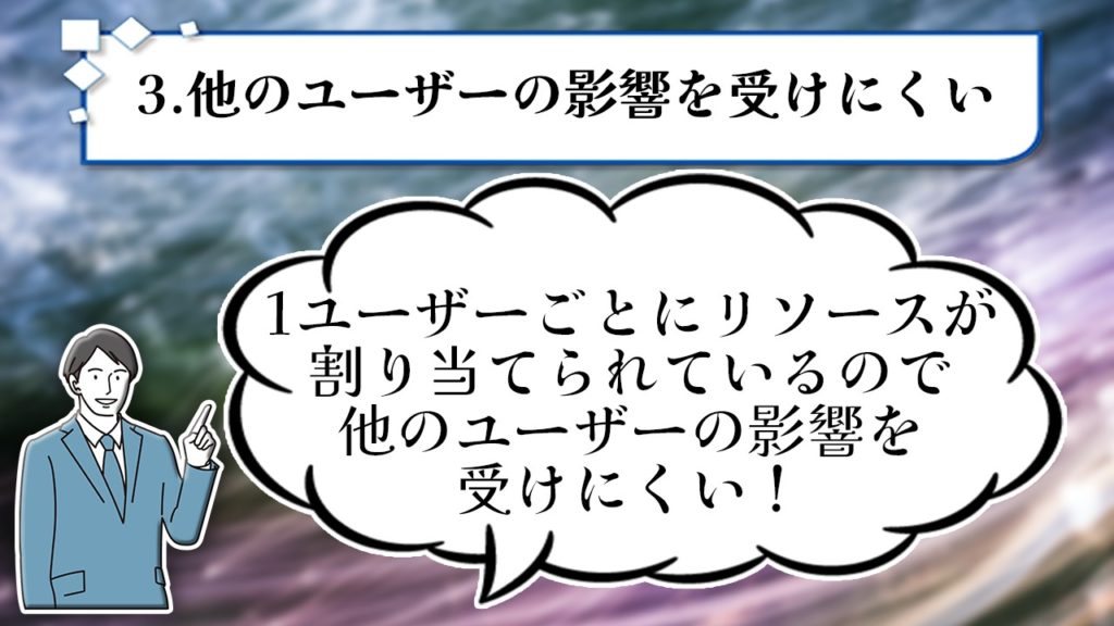 3.他のユーザーの影響を受けにくい 1ユーザーごとにリソースが割り当てられているので他のユーザーの