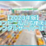 【2023年版】コンビニ支払いできるレンタルサーバー一覧!【WordPress】