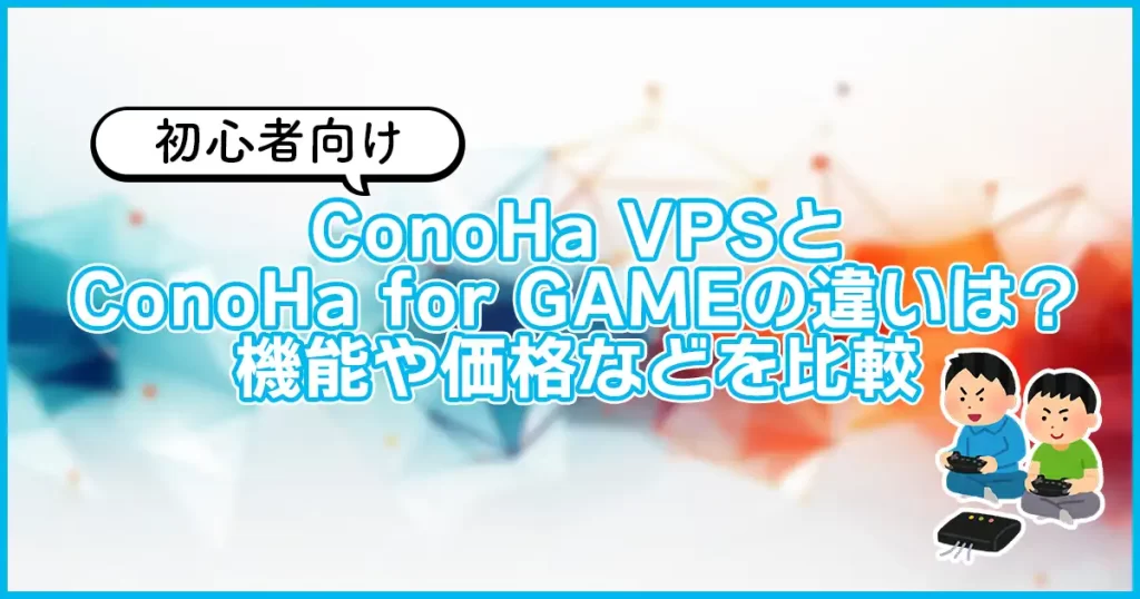 初心者向け ConoHa VPSとConoHa for GAMEの違いは？ 機能や価格などを比較