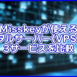【最安は?】Misskeyが使えるレンタルサーバー(VPS)は?3サービスを比較
