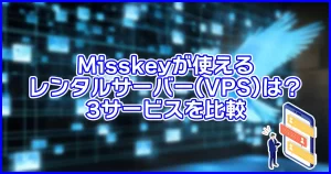 Misskeyが使えるレンタルサーバー(VPS)は?3サービスを比較