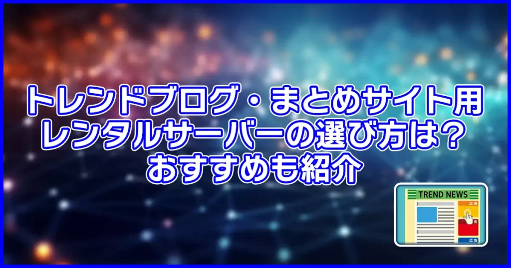トレンドブログ・まとめサイト用レンタルサーバーの選び方は？おすすめも紹介