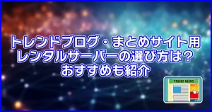 トレンドブログ・まとめサイト用レンタルサーバーの選び方は？おすすめも紹介
