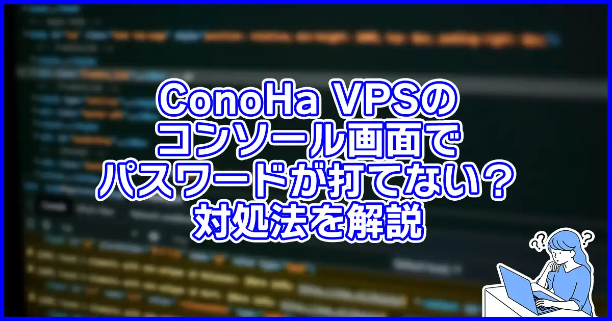 【分かりにくいよね】ConoHa VPSのコンソールでパスワードが打てない?対処法を解説