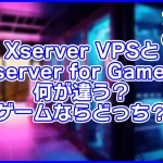 Xserver VPSとXserver for Gameの違いを比較。ゲームにはどっちが向いてる?