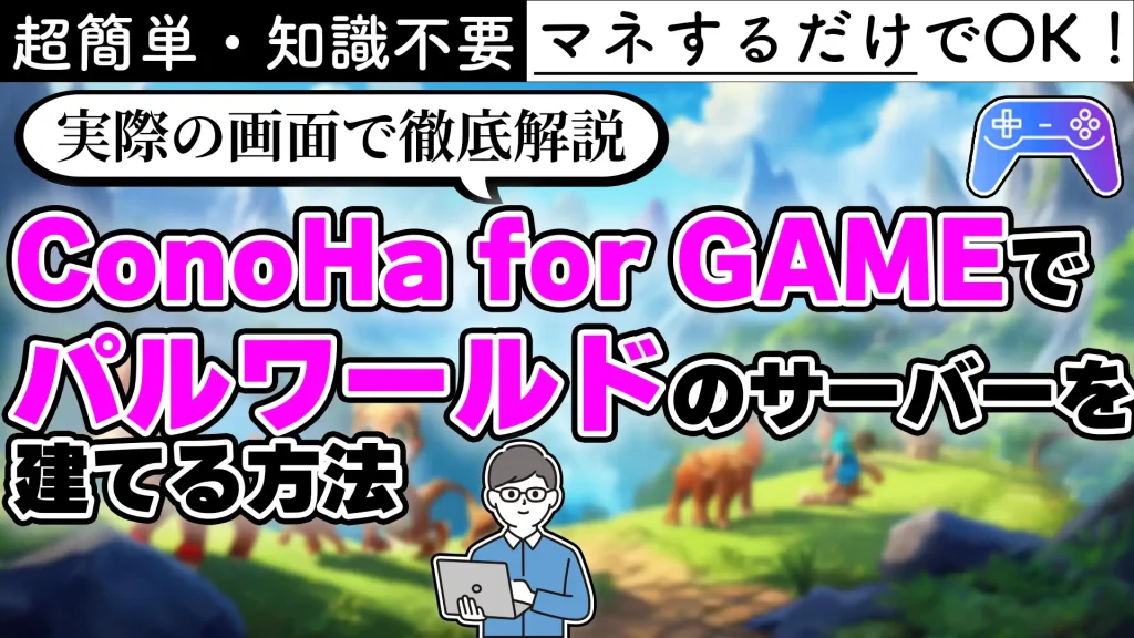 超簡単・知識不要 マネするだけでOK！ 実際の画面で徹底解説 ConoHa for GAMEでパルワールドのサーバーを建てる方法