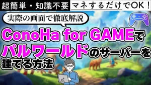 超簡単・知識不要 マネするだけでOK！ 実際の画面で徹底解説 ConoHa for GAMEでパルワールドのサーバーを建てる方法