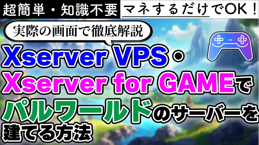 超簡単・知識不要 マネするだけでOK！ 実際の画面で徹底解説 Xserver VPS・Xserver for GAMEでパルワールドのサーバーを建てる方法