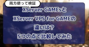 【両方使って検証】XServer GAMEsとXServer VPS for GAMEの違いは?5つの点で比較してみた